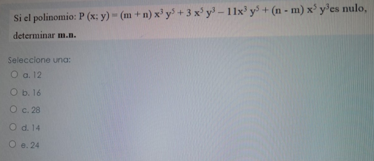 Si el polinomio: P(x;y)=(m+n)x^3y^5+3x^5y^3-11x^3y^5+(n-m)x^5y^3 es nulo,
determinar m.n.
Seleccione una:
a. 12
b. 16
c. 28
d. 14
e. 24