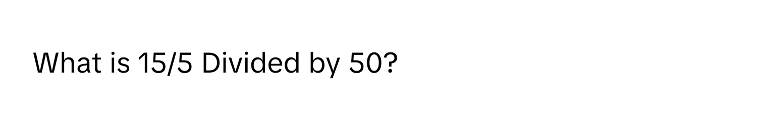 What is 15/5 Divided by 50?