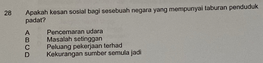 Apakah kesan sosial bagi sesebuah negara yang mempunyai taburan penduduk
padat?
A Pencemaran udara
B . Masalah setinggan
C Peluang pekerjaan terhad
D . Kekurangan sumber semula jadi