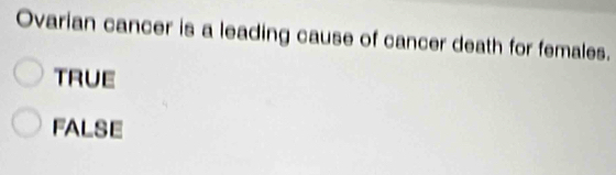 Ovarian cancer is a leading cause of cancer death for females.
TRUE
FALSE