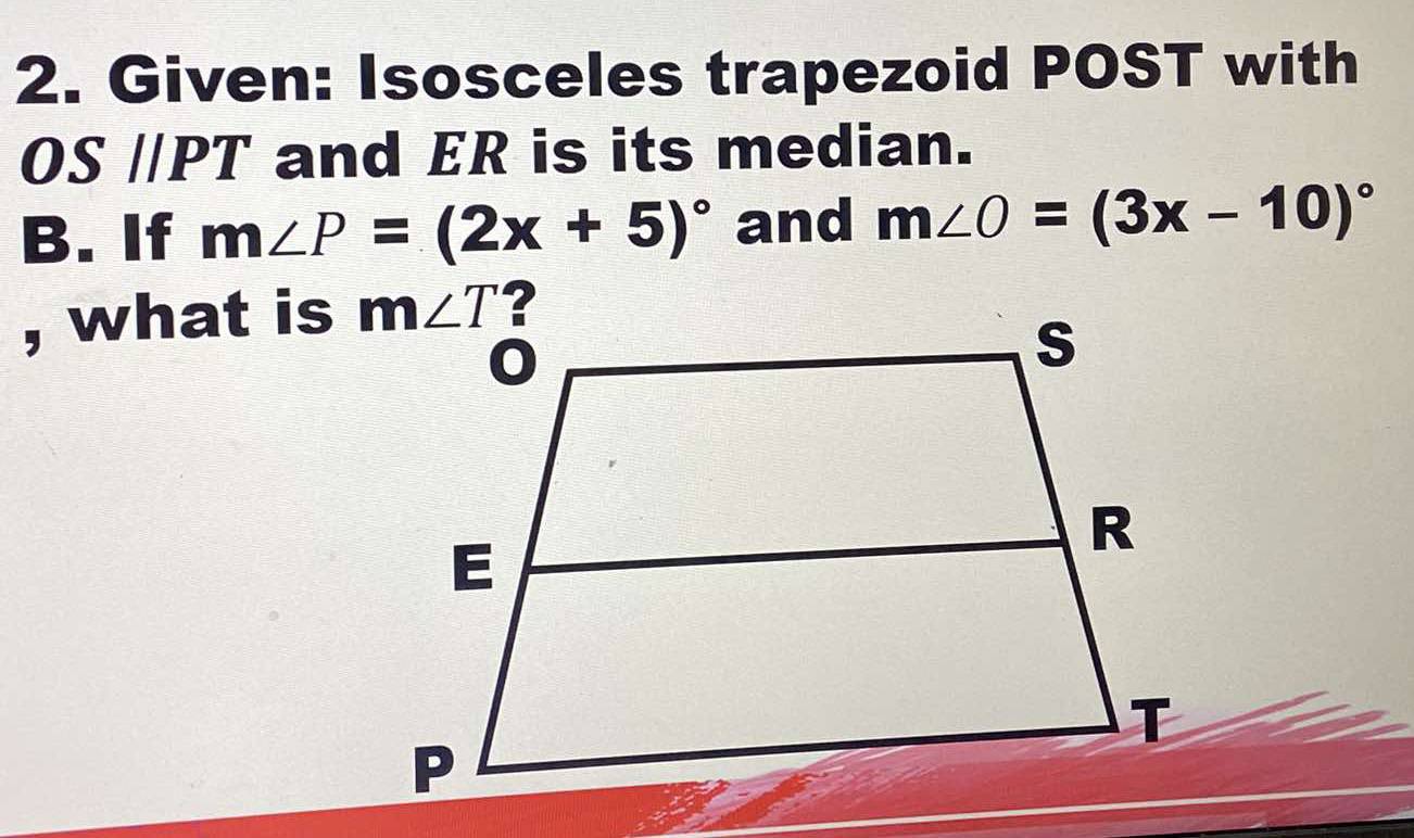 Given: Isosceles trapezoid POST with
OS //PT and ER is its median.
B. If m∠ P=(2x+5)^circ  and m∠ O=(3x-10)^circ 
, what is