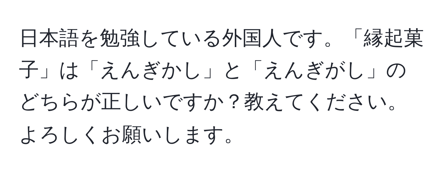 日本語を勉強している外国人です。「縁起菓子」は「えんぎかし」と「えんぎがし」のどちらが正しいですか？教えてください。よろしくお願いします。