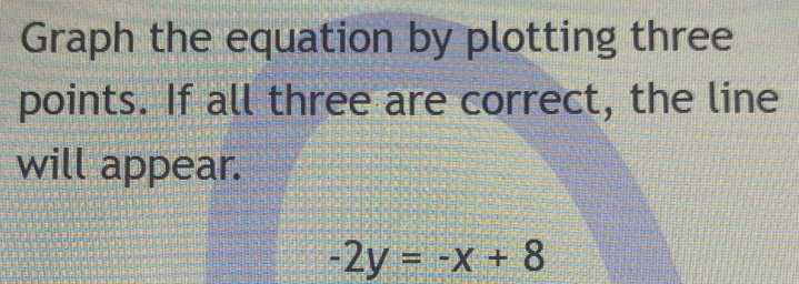 Graph the equation by plotting three 
points. If all three are correct, the line 
will appear.
-2y=-x+8