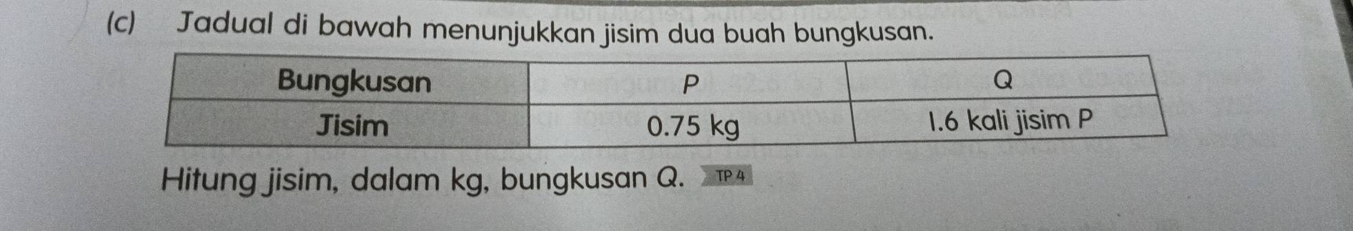 Jadual di bawah menunjukkan jisim dua buah bungkusan. 
Hitung jisim, dalam kg, bungkusan Q. TP 4