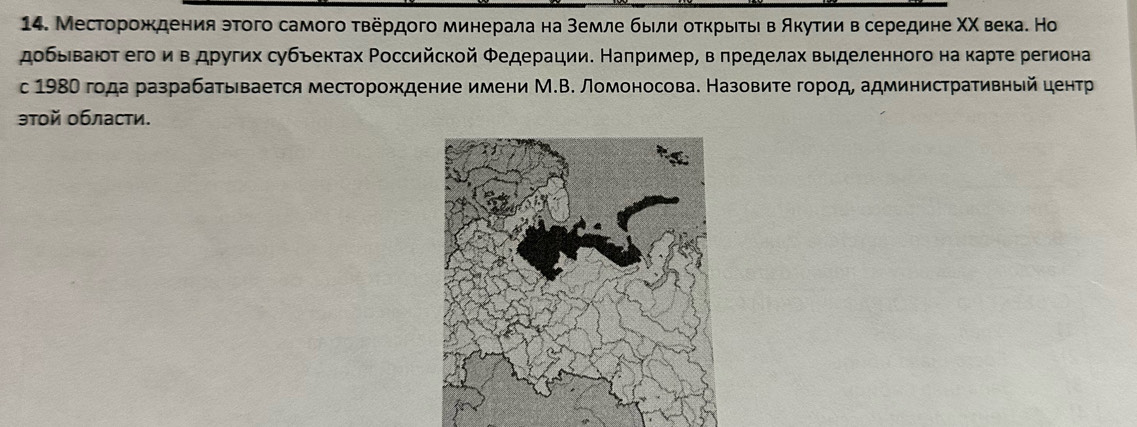 Месторождения эτого самого τвердοго минерала на землеδбыιлиαοτκрыίτьί вΒδΑκуτиηиαвΒсередине ΧΧ века. Но 
добьιваιοτ его ив других субьектах Ρоссийской Φедерации. Наπример, в πределах выделенного на κарте региона 
c 198ί года разрабатыевается месторождение имени М.В. Ломоносова. Назовиτе город, административньй центр 
этой области.