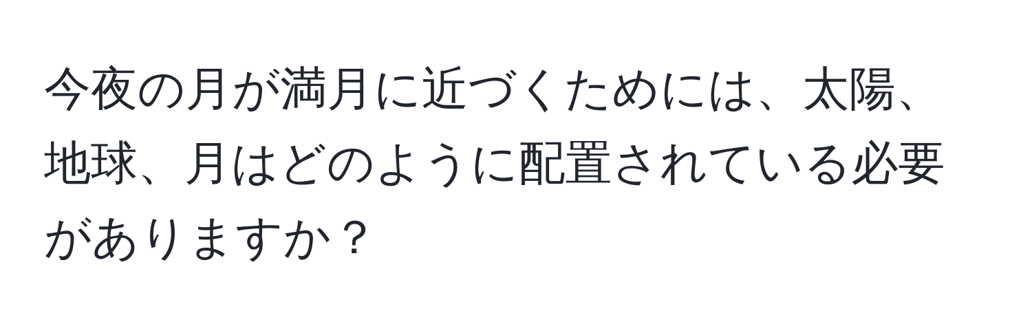 今夜の月が満月に近づくためには、太陽、地球、月はどのように配置されている必要がありますか？