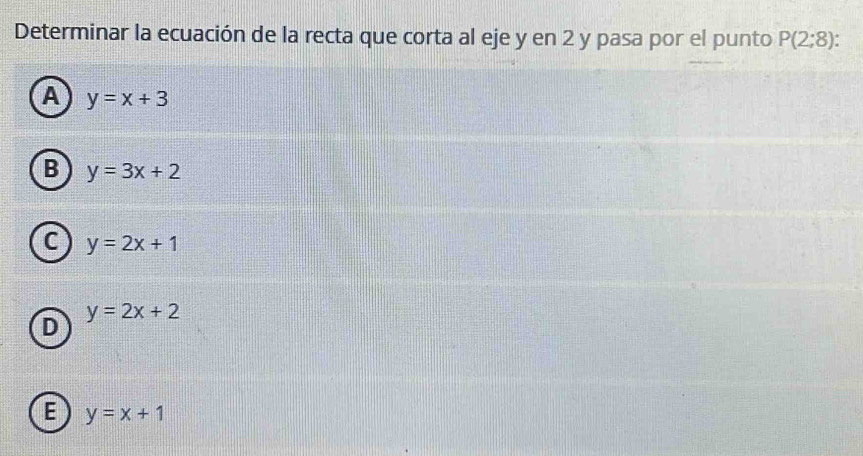 Determinar la ecuación de la recta que corta al eje y en 2 y pasa por el punto P(2;8) :
A y=x+3
B y=3x+2
c y=2x+1
D y=2x+2
E y=x+1