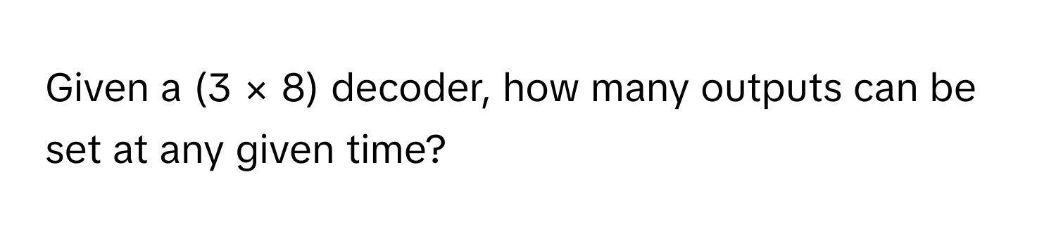 Given a (3 × 8) decoder, how many outputs can be set at any given time?