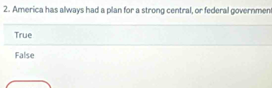 America has always had a plan for a strong central, or federal governmen
True
False