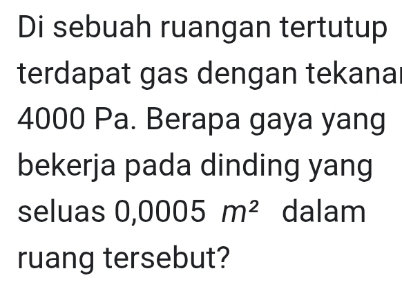 Di sebuah ruangan tertutup 
terdapat gas dengan tekanal 
4000 Pa. Berapa gaya yang 
bekerja pada dinding yang 
seluas 0,0005m^2 dalam 
ruang tersebut?