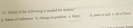 Which of the following is needed for motion?
a. frame of reference b. change in position c. force d. push or pull e. all of these