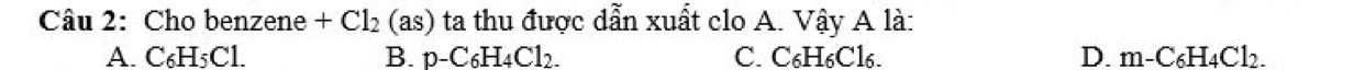 Cho benzene +Cl_2 (as) ta thu được dẫn xuất clo A. Vậy A là:
A. C_6H_5Cl. B. p-C_6H_4Cl_2. C. C₆H6Cl6. D. m-C_6H_4Cl_2.