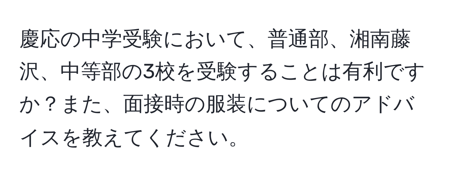 慶応の中学受験において、普通部、湘南藤沢、中等部の3校を受験することは有利ですか？また、面接時の服装についてのアドバイスを教えてください。