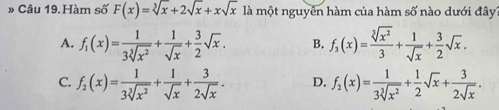 » Câu 19.Hàm số F(x)=sqrt[3](x)+2sqrt(x)+xsqrt(x) là một nguyên hàm của hàm số nào dưới đây?
A. f_1(x)= 1/3sqrt[3](x^2) + 1/sqrt(x) + 3/2 sqrt(x). f_3(x)= sqrt[3](x^2)/3 + 1/sqrt(x) + 3/2 sqrt(x). 
B.
C. f_2(x)= 1/3sqrt[3](x^2) + 1/sqrt(x) + 3/2sqrt(x) . f_2(x)= 1/3sqrt[3](x^2) + 1/2 sqrt(x)+ 3/2sqrt(x) . 
D.