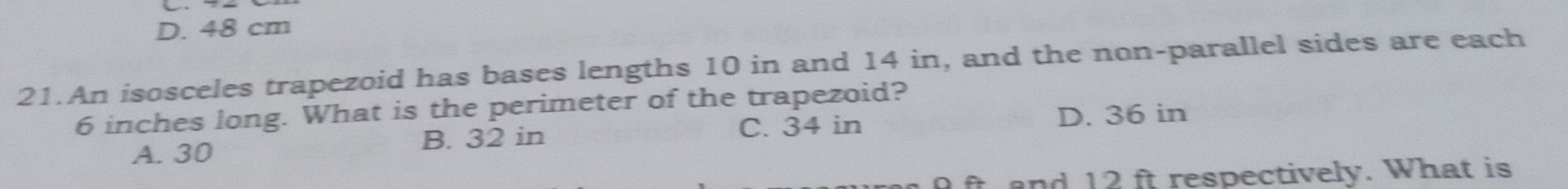 D. 48 cm
21.An isosceles trapezoid has bases lengths 10 in and 14 in, and the non-parallel sides are each
6 inches long. What is the perimeter of the trapezoid?
A. 30 B. 32 in C. 34 in
D. 36 in
ft and 12 ft respectively. What is