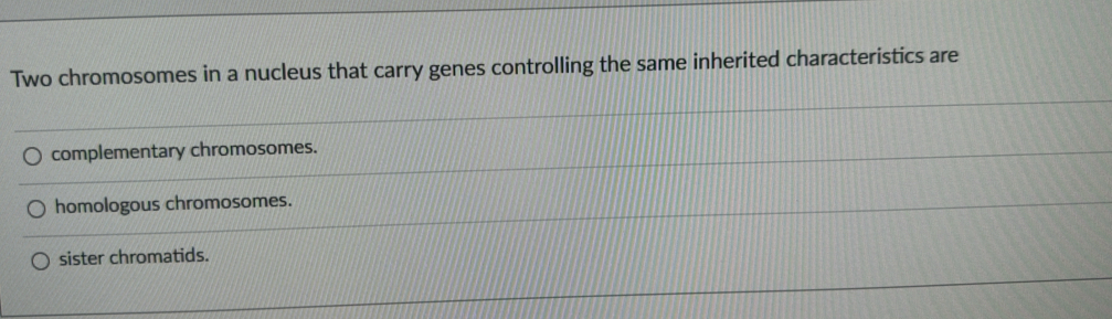 Two chromosomes in a nucleus that carry genes controlling the same inherited characteristics are
complementary chromosomes.
homologous chromosomes.
sister chromatids.