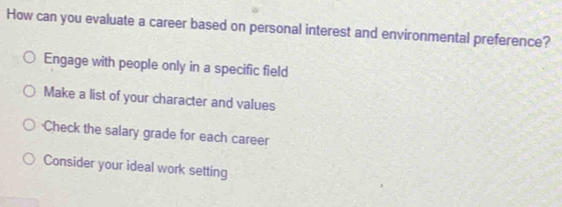 How can you evaluate a career based on personal interest and environmental preference?
Engage with people only in a specific field
Make a list of your character and values
Check the salary grade for each career
Consider your ideal work setting