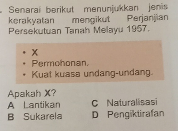 Senarai berikut menunjukkan jenis
kerakyatan mengikut Perjanjian
Persekutuan Tanah Melayu 1957.
X
Permohonan.
Kuat kuasa undang-undang.
Apakah X?
A Lantikan C Naturalisasi
B Sukarela D Pengiktirafan