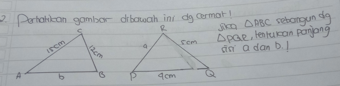 Perharikan gambar drbawah ini dg cermar! 
Jikca △ ABC sebangun dg 
ApQe, tenrukan panjang 
sist a dan b. 1