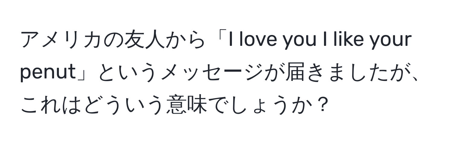 アメリカの友人から「I love you I like your penut」というメッセージが届きましたが、これはどういう意味でしょうか？