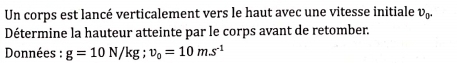 Un corps est lancé verticalement vers le haut avec une vitesse initiale v_0. 
Détermine la hauteur atteinte par le corps avant de retomber. 
Données : g=10N/kg; v_0=10m.s^(-1)