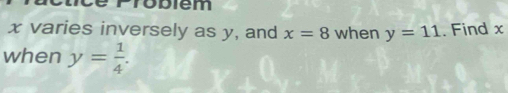 Probiém
x varies inversely as y, and x=8 when y=11. Find x
when y= 1/4 .