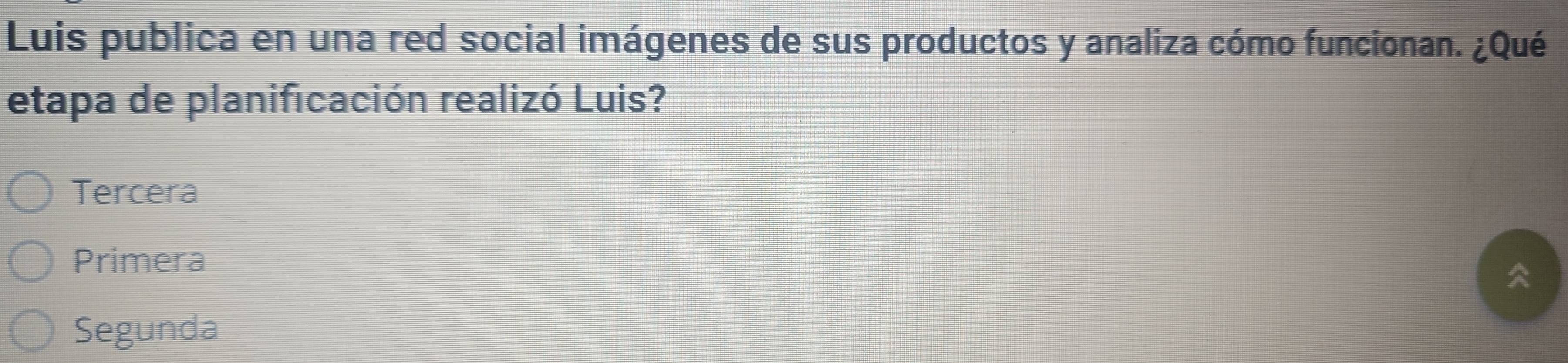 Luis publica en una red social imágenes de sus productos y analiza cómo funcionan. ¿Qué
etapa de planificación realizó Luis?
Tercera
Primera
Segunda