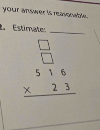 your answer is reasonable. 
2. Estimate:_
beginarrayr □  □  516 * 23 hline endarray