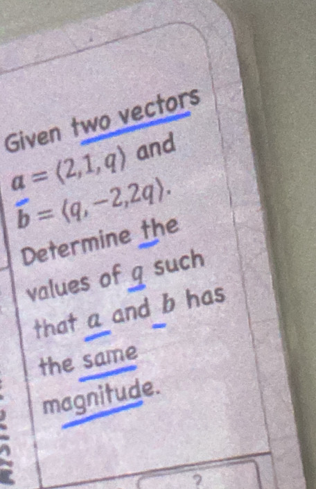 Given two vectors
a=langle 2,1,qrangle and
overline b=langle q,-2,2qrangle. 
Determine the 
values of g such 
that a and b has 
- 
the same 
magnitude.
A
?