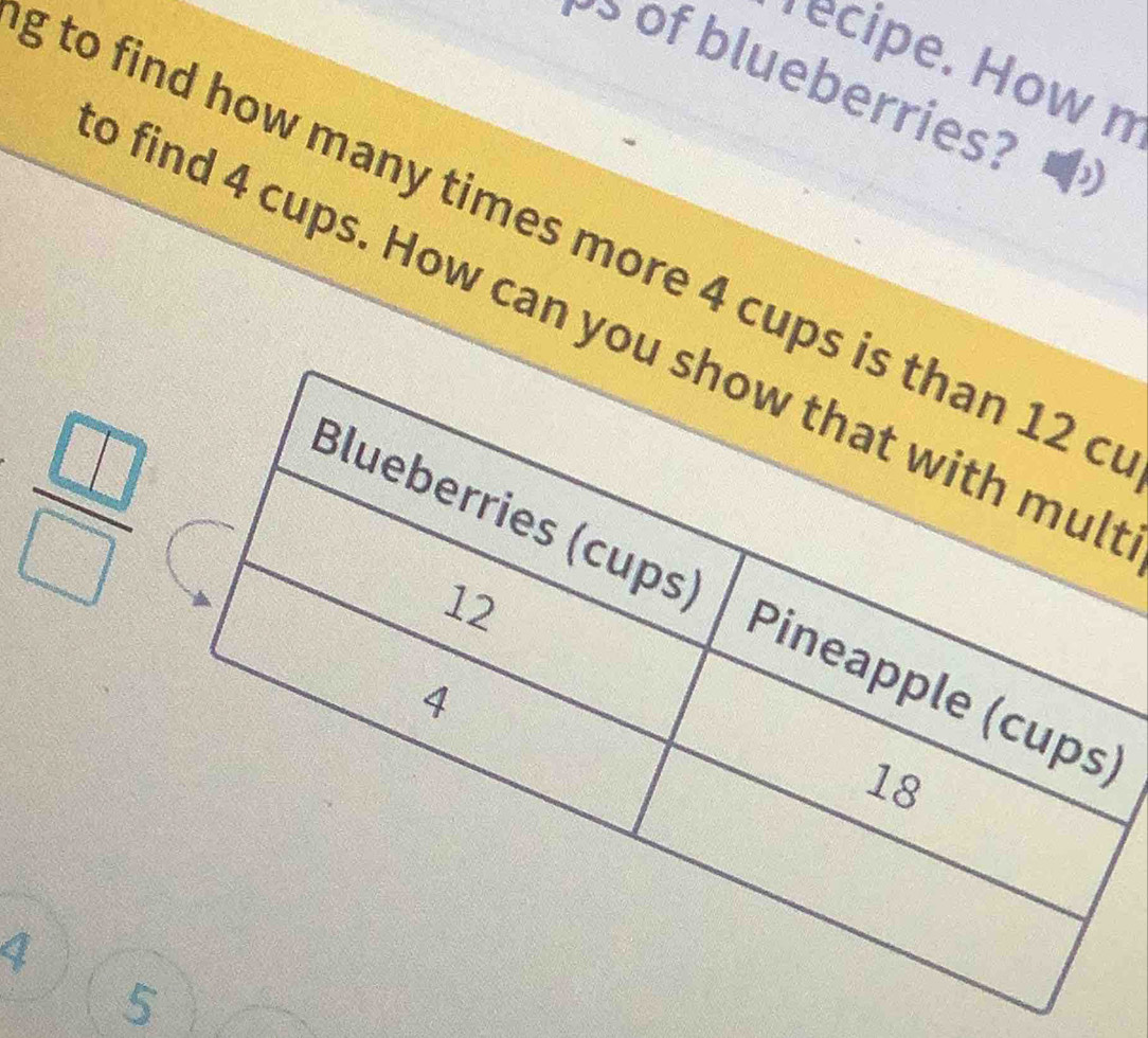 ecipe. How n 
of blueberries? 
g to find how many times more 4 cups is than 12 c 
o find 4 cups. How can you show that with mul 
 □ /□   
Blueberries (cups) Pineapple (cups)
12
4
18
4
5