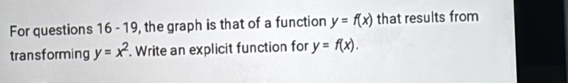 For questions 16 - 19, the graph is that of a function y=f(x) that results from
transforming y=x^2. Write an explicit function for y=f(x).