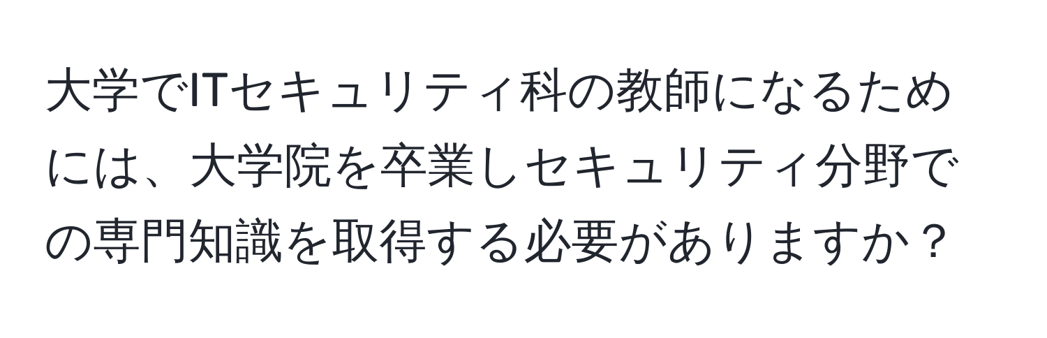 大学でITセキュリティ科の教師になるためには、大学院を卒業しセキュリティ分野での専門知識を取得する必要がありますか？