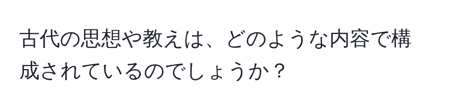 古代の思想や教えは、どのような内容で構成されているのでしょうか？