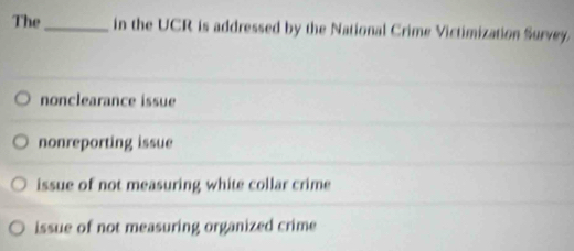 The_ in the UCR is addressed by the National Crime Victimization Survey.
nonclearance issue
nonreporting issue
issue of not measuring white collar crime
issue of not measuring organized crime