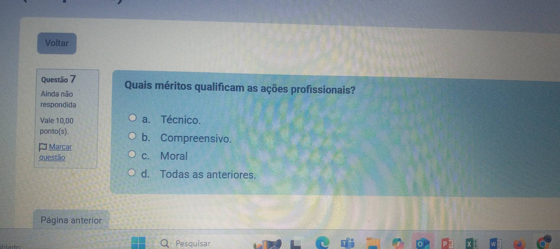 Voltar
Questão 7
Quais méritos qualificam as ações profissionais?
Ainda não
respondida
Vale 10,00 a. Técnico.
ponto(s).
b. Compreensivo.
Marcar
questão c. Moral
d. Todas as anteriores.
Página anterior
Q Pesquisar