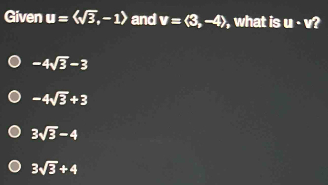 Given u=langle sqrt(3),-1rangle and v=langle 3,-4rangle , what is u· v 2
-4sqrt(3)-3
-4sqrt(3)+3
3sqrt(3)-4
3sqrt(3)+4