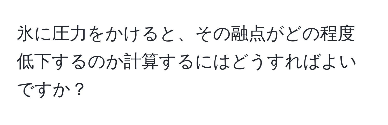 氷に圧力をかけると、その融点がどの程度低下するのか計算するにはどうすればよいですか？