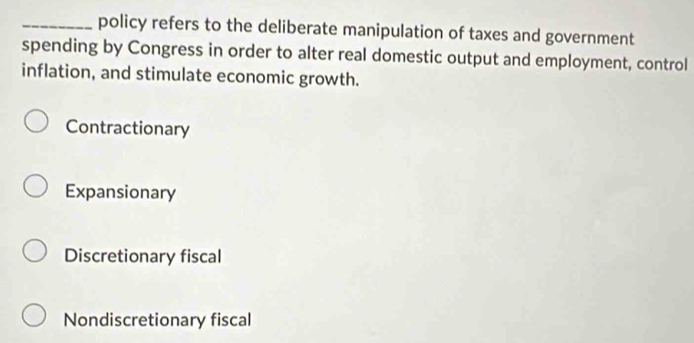 policy refers to the deliberate manipulation of taxes and government
spending by Congress in order to alter real domestic output and employment, control
inflation, and stimulate economic growth.
Contractionary
Expansionary
Discretionary fiscal
Nondiscretionary fiscal