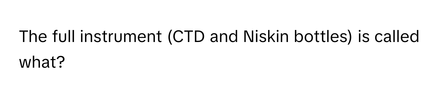 The full instrument (CTD and Niskin bottles) is called what?