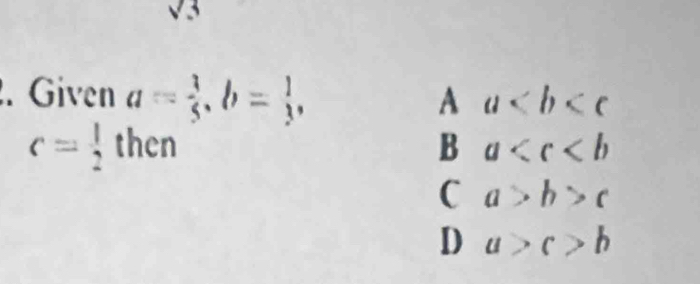 Given a= 3/5 , b= 1/3 ,
A a
c= 1/2  then B a
C a>b>c
D a>c>b