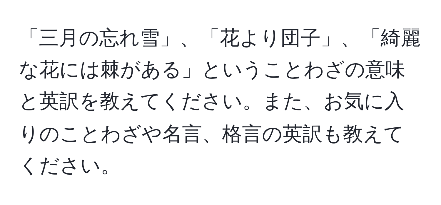 「三月の忘れ雪」、「花より団子」、「綺麗な花には棘がある」ということわざの意味と英訳を教えてください。また、お気に入りのことわざや名言、格言の英訳も教えてください。