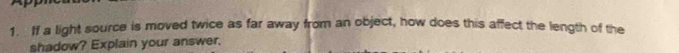 ff a light source is moved twice as far away from an object, how does this affect the length of the 
shadow? Explain your answer.