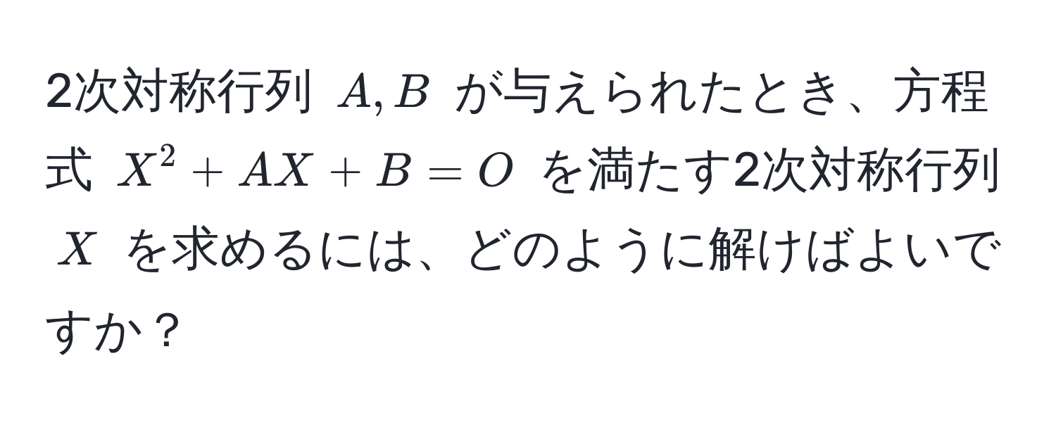 2次対称行列 $A,B$ が与えられたとき、方程式 $X^2 + AX + B = O$ を満たす2次対称行列 $X$ を求めるには、どのように解けばよいですか？