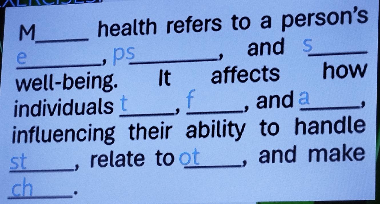 M_ health refers to a person's 
_e , p_ 
, and_ 
It 
well-being. affects 
how 
individuals_ 
_, 
, and_ 
, 
influencing their ability to handle 
_, relate to _, and make 
_.