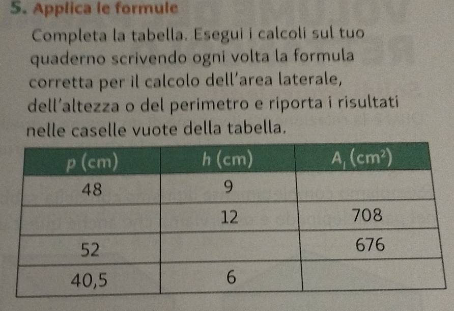 Applica le formule
Completa la tabella. Esegui i calcoli sul tuo
quaderno scrivendo ogni volta la formula
corretta per il calcolo dell’area laterale,
dell'altezza o del perimetro e riporta i risultati 
nelle caselle vuote della tabella.