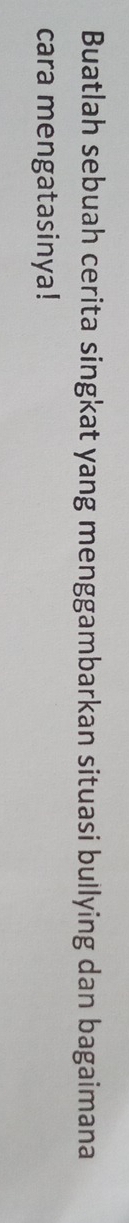 Buatlah sebuah cerita singkat yang menggambarkan situasi bullying dan bagaimana 
cara mengatasinya!