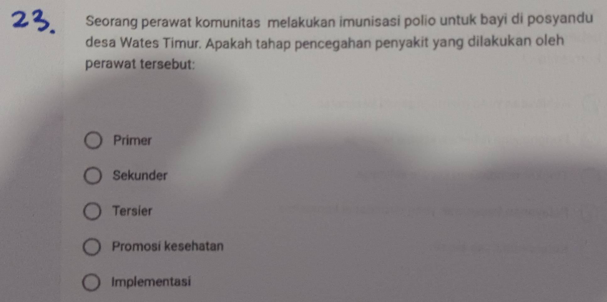 Seorang perawat komunitas melakukan imunisasi polio untuk bayi di posyandu
desa Wates Timur. Apakah tahap pencegahan penyakit yang dilakukan oleh
perawat tersebut:
Primer
Sekunder
Tersier
Promosi kesehatan
Implementasi