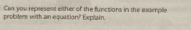 Can you represent either of the functions in the exampile 
problem with an equation? Explain.