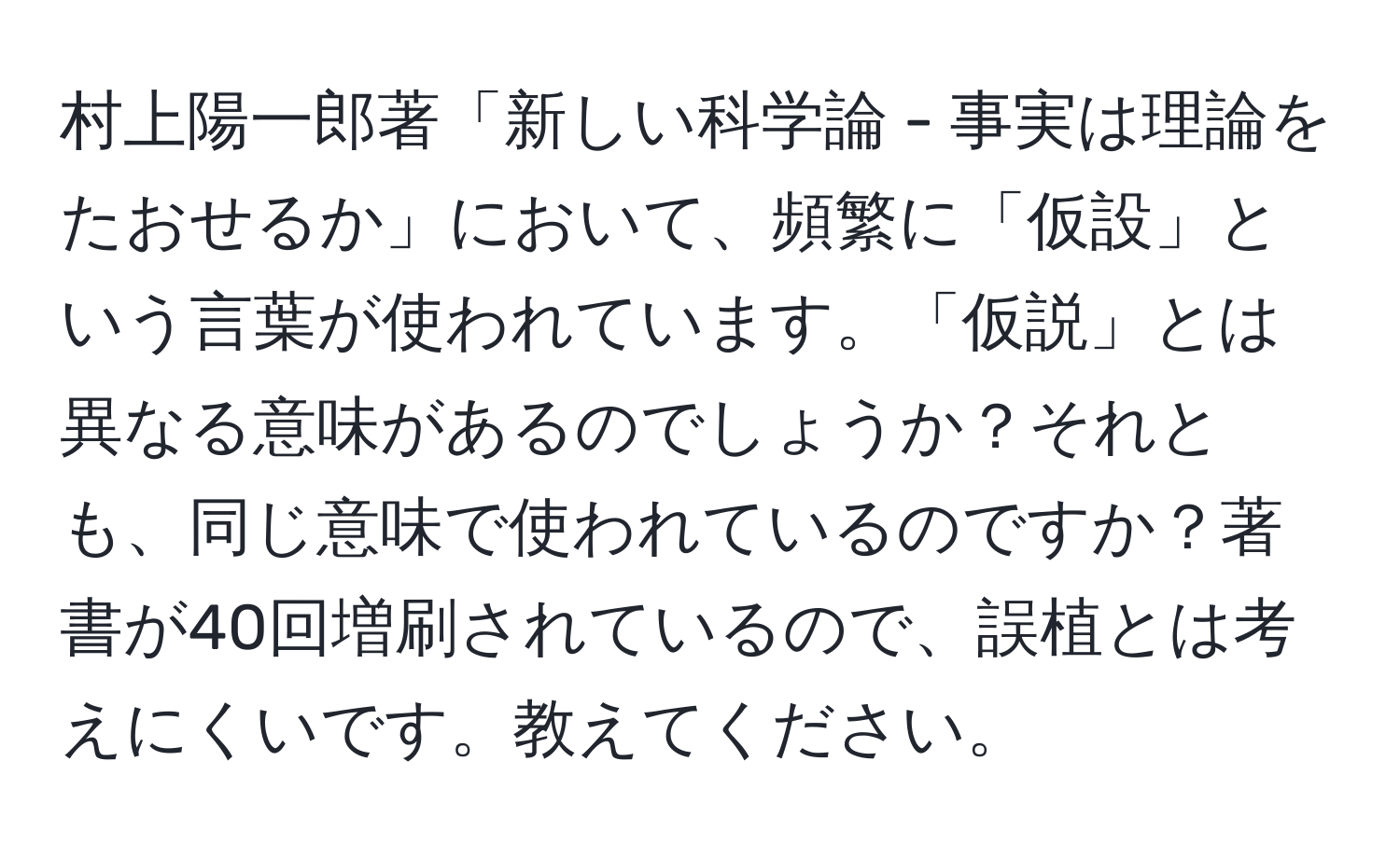 村上陽一郎著「新しい科学論 - 事実は理論をたおせるか」において、頻繁に「仮設」という言葉が使われています。「仮説」とは異なる意味があるのでしょうか？それとも、同じ意味で使われているのですか？著書が40回増刷されているので、誤植とは考えにくいです。教えてください。