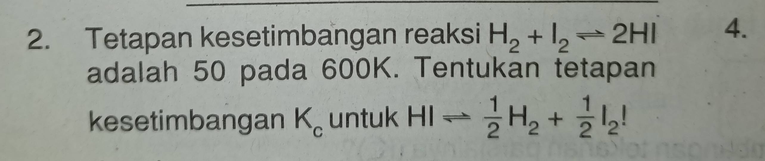 Tetapan kesetimbangan reaksi H_2+I_2leftharpoons 2HI
4. 
adalah 50 pada 600K. Tentukan tetapan 
kesetimbangan K_c untuk HIleftharpoons  1/2 H_2+ 1/2 I_2!